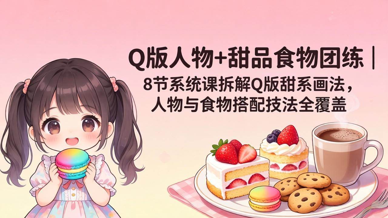 (18037期)Q版人物+甜品食物团练|8节系统课拆解Q版甜系画法,人物与食物搭配技法全覆盖-搞钱项目库