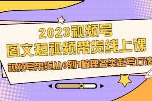 （6785期）2023视频号-图文短视频带货线上课，视频号带货从0到1梳理各类起号方法