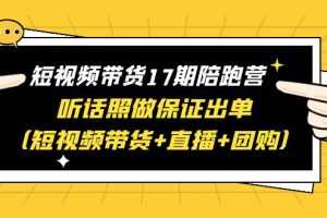 （6358期）短视频带货17期陪跑营 听话照做保证出单（短视频带货+直播+团购）赠1-16期