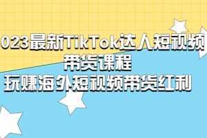 （5369期）2023最新TikTok·达人短视频带货课程，玩赚海外短视频带货·红利