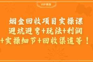 （3687期）烟盒回收项目实操课：避坑避弯+玩法+利润+实操细节+回收渠道等！