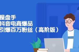 （3345期）爆品操盘手-打造抖音电商爆品：一天引爆百万粉丝（高阶版）