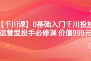 （3290期）某收费【千川课】0基础入门千川投放，运营型投手必修课 价值999元