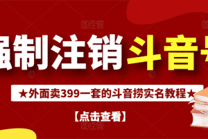 （2672期）外面割韭菜卖399一套的斗音捞禁实名和手机号方法【视频教程+文档+话术】