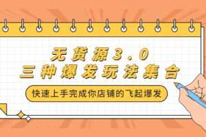 （2228期）无货源3.0三种爆发玩法集合，快速上手完成你店铺的飞起爆发