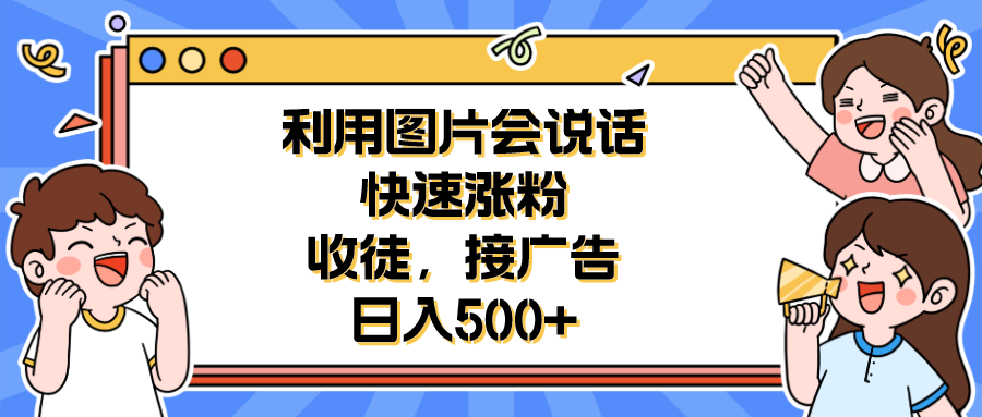 （6513期）利用会说话的图片快速涨粉，收徒，接广告日入500+-韬哥副业项目资源网