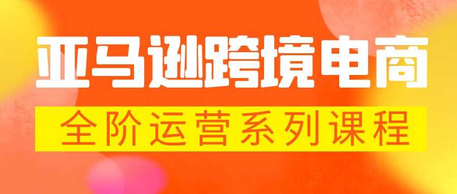 （5967期）亚马逊跨境-电商全阶运营系列课程 每天10分钟，让你快速成为亚马逊运营高手