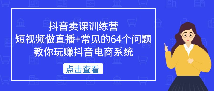 （5318期）抖音卖课训练营，短视频做直播+常见的64个问题 教你玩赚抖音电商系统