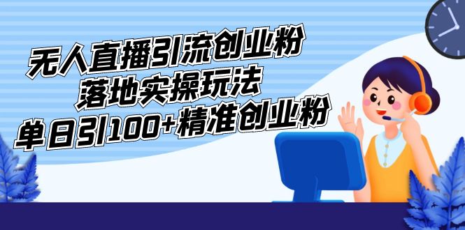 （5083期）外面收费3980的无人直播引流创业粉落地实操玩法，单日引100+精准创业粉-韬哥副业项目资源网