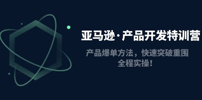 （4882期）亚马逊·产品开发特训营：产品爆单方法，快速突破重围，全程实操！