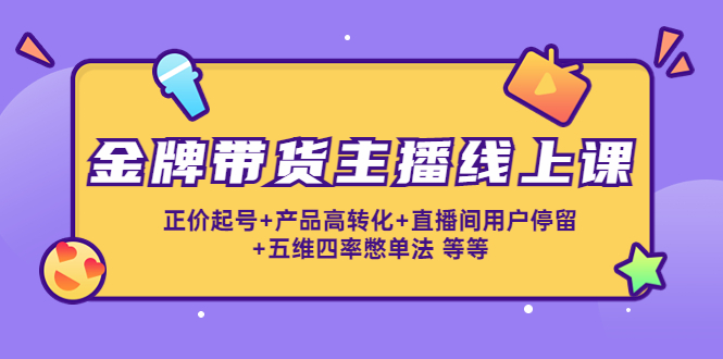 （4257期）金牌带货主播线上课：正价起号+产品高转化+直播间用户停留+五维四率憋单法-韬哥副业项目资源网