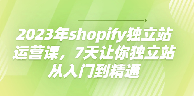 （4230期）2023年shopify独立站运营课，7天让你独立站从入门到精通-韬哥副业项目资源网