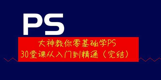 （3772期）大神教你零基础学PS，30堂课从入门到精通（完结）