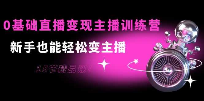 （3770期）0基础直播变现主播训练营：新手也能轻松变主播，15节精品课！