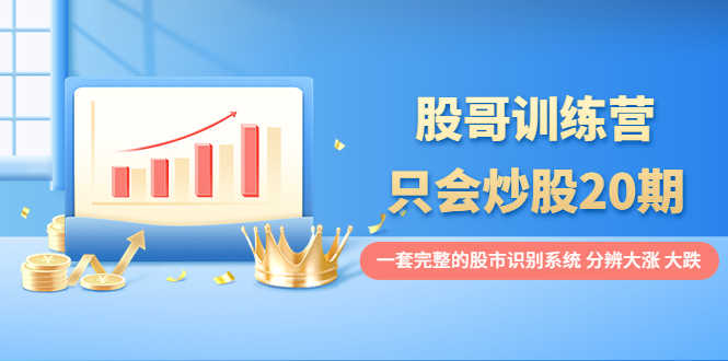 （3732期）股哥训练营·只会炒股20期：一套完整的股市识别系统，分辨大涨、大跌！