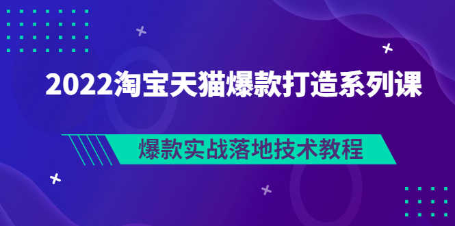 （2847期）2022淘宝天猫爆款打造系列课：爆款实战落地技术教程（价值1980元）