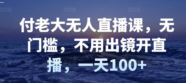 （2827期）付老大无人直播课，无门槛，不用出镜开直播，一天100+