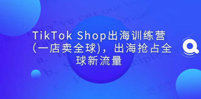（2787期）TikTok Shop出海训练营（一店卖全球)，出海抢占全球新流量
