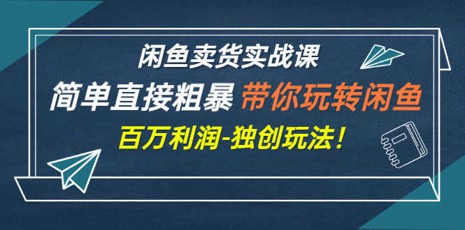 （2782期）闲鱼卖货实战课，简单直接粗暴，带你玩转闲鱼-百万利润-独创玩法！