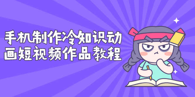 （2736期）手机制作冷知识动画短视频作品教程，新手也可以操作（价值168元）