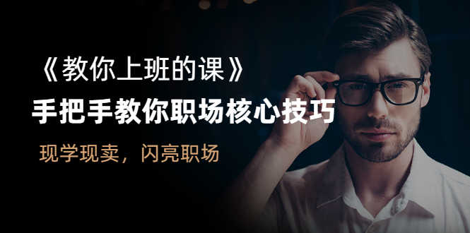 （2561期）《教你上班的课》手把手教你职场核心技巧，现学现卖，闪亮职场