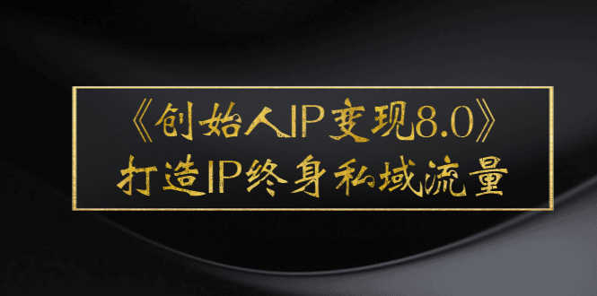 （2556期）《创始人IP变现8.0》打造IP终身私域流量，干货满满！