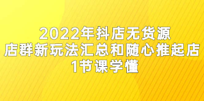 （2554期）2022年抖店无货源店群新玩法汇总和随心推起店 1节课学懂
