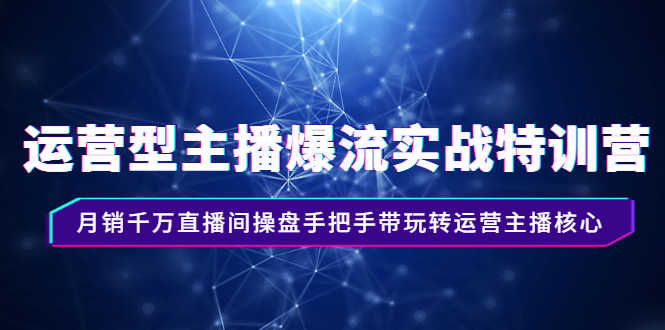 （2540期）运营型主播爆流实战特训营，月销千万直播间操盘手把手带玩转运营主播核心