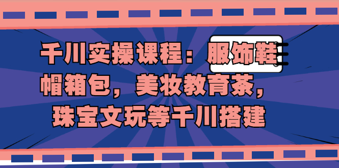 （1912期）千川实操课程：服饰鞋帽箱包，美妆教育茶，珠宝文玩等千川搭建-韬哥副业项目资源网