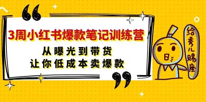（1103期）3周小红书爆款笔记训练营：从曝光到带货，让你低成本卖爆款