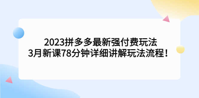 （5260期）2023拼多多最新强付费玩法，3月新课​78分钟详细讲解玩法流程！