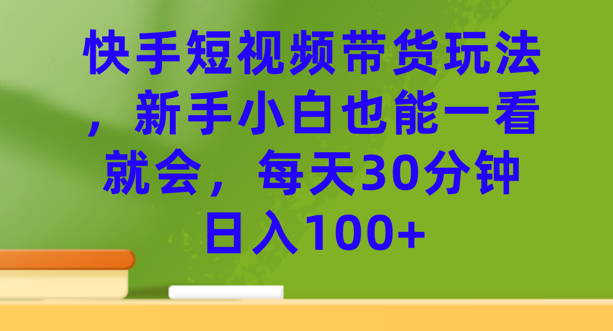 （7286期）快手短视频带货玩法，新手小白也能一看就会，每天30分钟日入100+-韬哥副业项目资源网