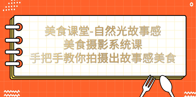 （7331期）美食课堂-自然光故事感美食摄影系统课：手把手教你拍摄出故事感美食！-搞钱情报局