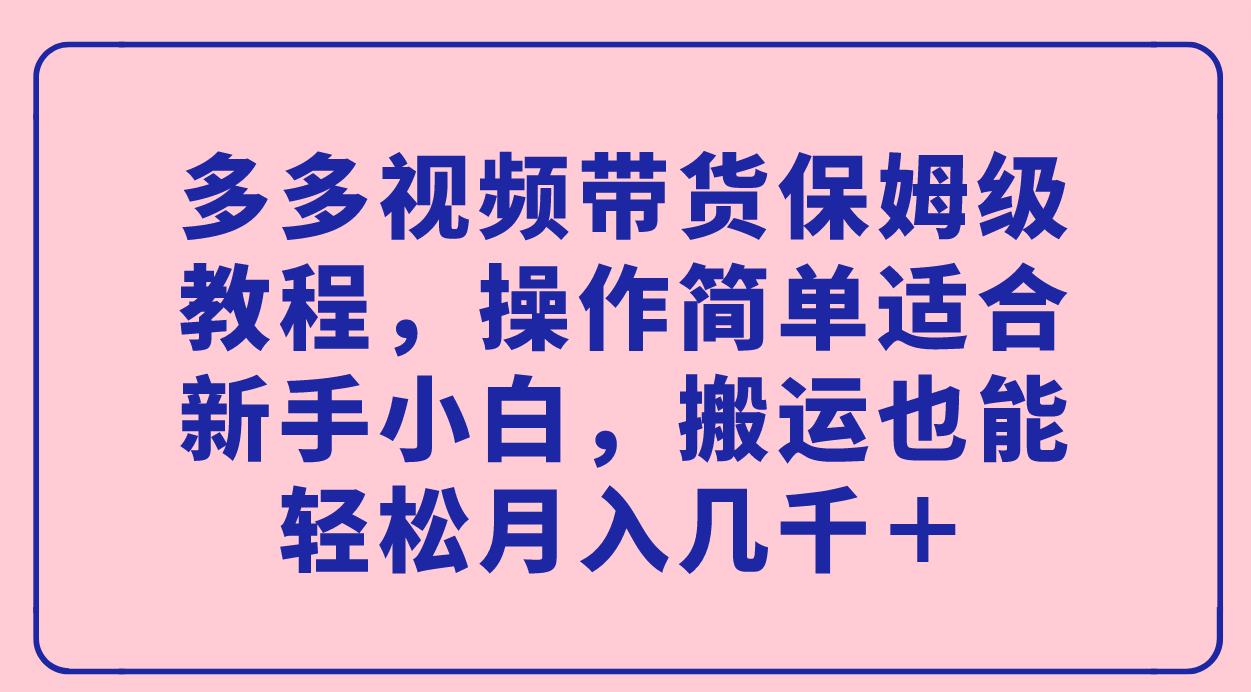 （7353期）多多视频带货保姆级教程，操作简单适合新手小白，搬运也能轻松月入几千＋-韬哥副业项目资源网