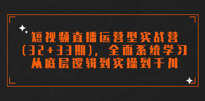 （7555期）短视频直播运营型实战营(32+33期)，全面系统学习，从底层逻辑到实操到千川