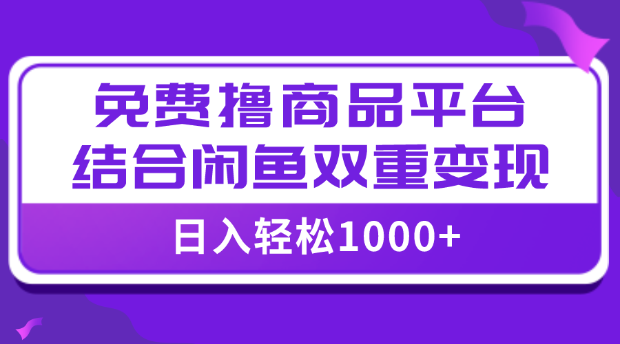 （7791期）【全网首发】日入1000＋免费撸商品平台+闲鱼双平台硬核变现，小白轻松上手-韬哥副业项目资源网