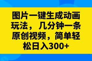 （8165期）图片一键生成动画玩法， 几分钟一条原创视频，简单轻松日入300+