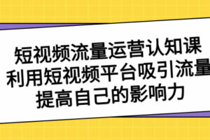(8428期)短视频流量-运营认知课,利用短视频平台吸引流量,提高自己的影响力