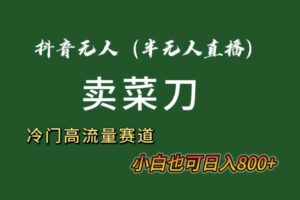 （8902期）抖音无人（半无人）直播卖菜刀日入800+！冷门品流量大，全套教程+软件！