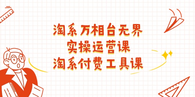 （11320期）淘系-万相台无界实操运营课：淘系 付费工具课（40节课）