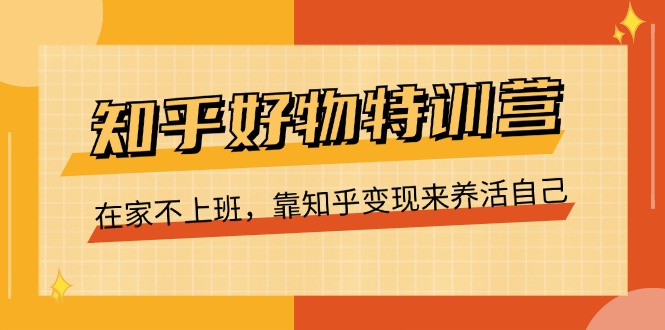 知乎好物特训营，在家不上班，靠知乎变现来养活自己（16节）_酷乐网