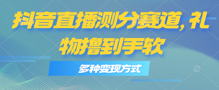 抖音直播测分赛道，多种变现方式，轻松日入1000+_酷乐网