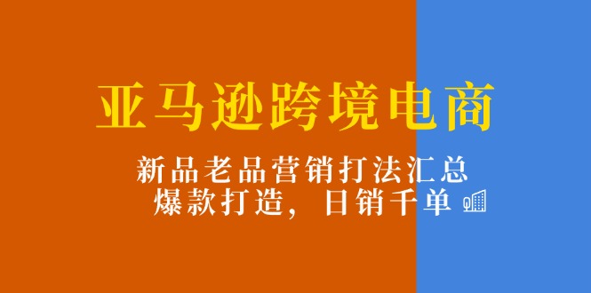 亚马逊跨境电商：新品老品营销打法汇总，爆款打造，日销千单_酷乐网