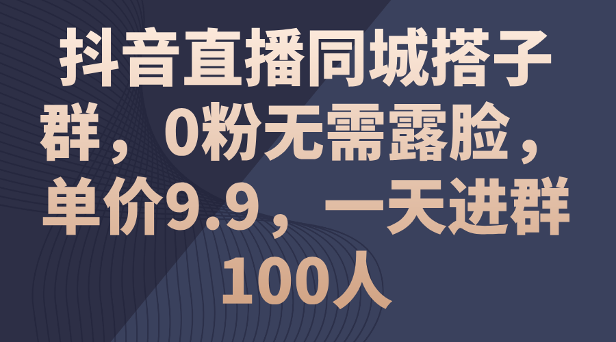 抖音直播同城搭子群，0粉无需露脸，单价9.9，一天进群100人_酷乐网