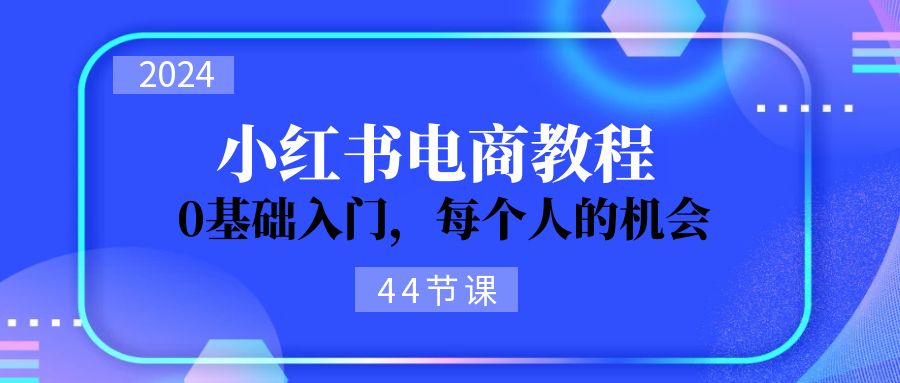 2024从0-1学习小红书电商，0基础入门，每个人的机会（44节）_酷乐网