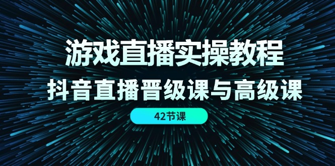 游戏直播实操教程，抖音直播晋级课与高级课（42节）_酷乐网