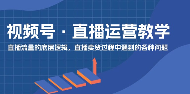 视频号 直播运营教学：直播流量的底层逻辑，直播卖货过程中遇到的各种问题_酷乐网