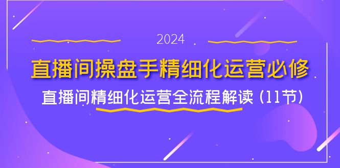 直播间-操盘手精细化运营必修，直播间精细化运营全流程解读 (11节)_酷乐网