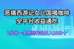 （11985期）恶搞西游记女儿国喝咖啡 全平台收益通吃 2分钟一条原创作品日入1000＋