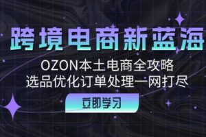 (12632期)跨境电商新蓝海:OZON本土电商全攻略,选品优化订单处理一网打尽
